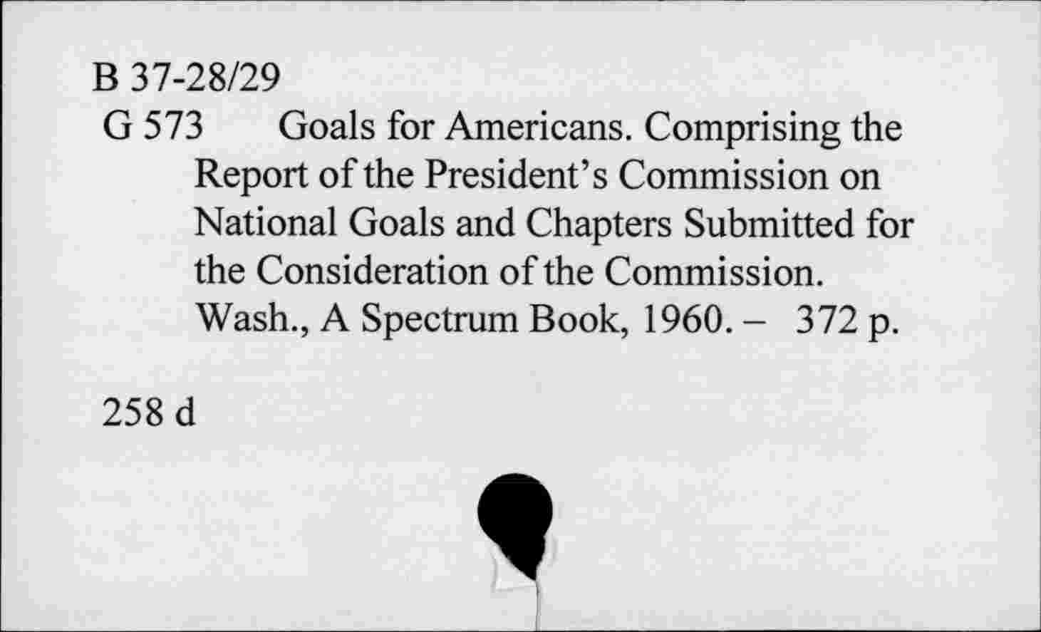 ﻿B 37-28/29
G 573 Goals for Americans. Comprising the Report of the President’s Commission on National Goals and Chapters Submitted for the Consideration of the Commission. Wash., A Spectrum Book, 1960. - 372 p.
258 d